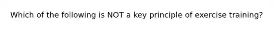 Which of the following is NOT a key principle of exercise training?