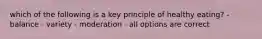 which of the following is a key principle of healthy eating? - balance - variety - moderation - all options are correct