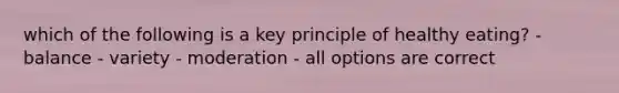 which of the following is a key principle of healthy eating? - balance - variety - moderation - all options are correct
