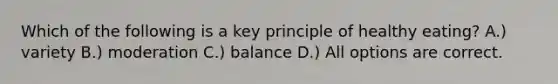 Which of the following is a key principle of healthy eating? A.) variety B.) moderation C.) balance D.) All options are correct.