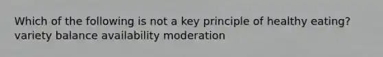 Which of the following is not a key principle of healthy eating? variety balance availability moderation