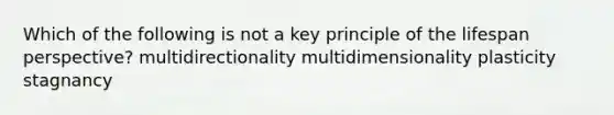 Which of the following is not a key principle of the lifespan perspective? multidirectionality multidimensionality plasticity stagnancy