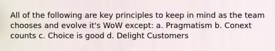 All of the following are key principles to keep in mind as the team chooses and evolve it's WoW except: a. Pragmatism b. Conext counts c. Choice is good d. Delight Customers