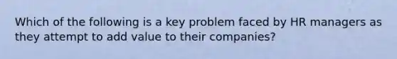 Which of the following is a key problem faced by HR managers as they attempt to add value to their companies?