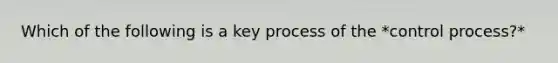 Which of the following is a key process of the *control process?*