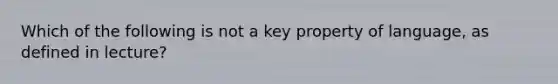 Which of the following is not a key property of language, as defined in lecture?