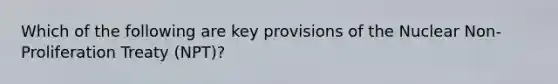 Which of the following are key provisions of the Nuclear Non-Proliferation Treaty (NPT)?