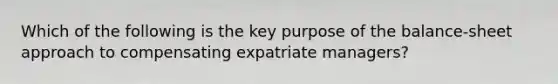 Which of the following is the key purpose of the balance-sheet approach to compensating expatriate managers?