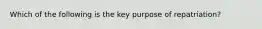 Which of the following is the key purpose of repatriation?