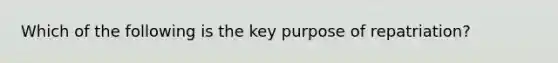 Which of the following is the key purpose of repatriation?