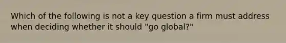 Which of the following is not a key question a firm must address when deciding whether it should "go global?"