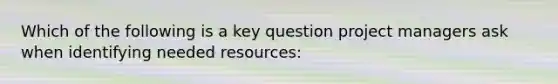 Which of the following is a key question project managers ask when identifying needed resources: