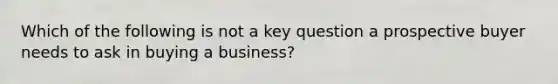 Which of the following is not a key question a prospective buyer needs to ask in buying a business?