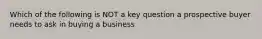 Which of the following is NOT a key question a prospective buyer needs to ask in buying a business