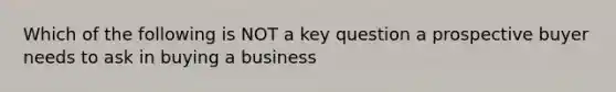 Which of the following is NOT a key question a prospective buyer needs to ask in buying a business