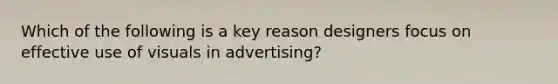 Which of the following is a key reason designers focus on effective use of visuals in advertising?