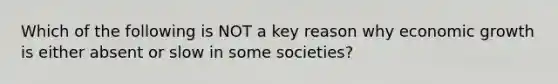 Which of the following is NOT a key reason why economic growth is either absent or slow in some​ societies?