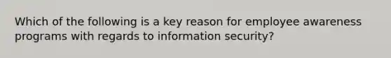 Which of the following is a key reason for employee awareness programs with regards to information security?