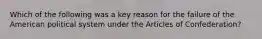 Which of the following was a key reason for the failure of the American political system under the Articles of Confederation?