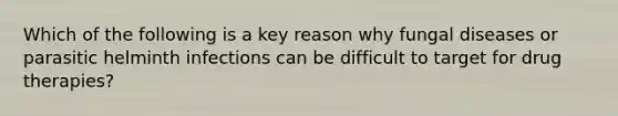 Which of the following is a key reason why fungal diseases or parasitic helminth infections can be difficult to target for drug therapies?