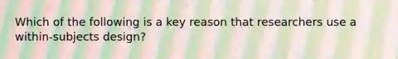 Which of the following is a key reason that researchers use a within-subjects design?