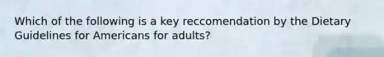 Which of the following is a key reccomendation by the Dietary Guidelines for Americans for adults?