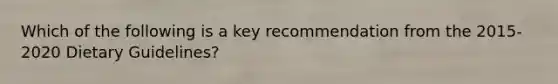 Which of the following is a key recommendation from the 2015-2020 Dietary Guidelines?