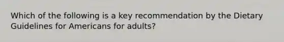 Which of the following is a key recommendation by the Dietary Guidelines for Americans for adults?