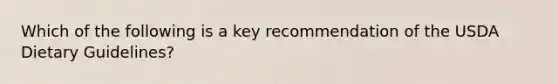 Which of the following is a key recommendation of the USDA Dietary Guidelines?