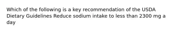 Which of the following is a key recommendation of the USDA Dietary Guidelines Reduce sodium intake to less than 2300 mg a day