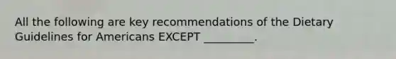 All the following are key recommendations of the Dietary Guidelines for Americans EXCEPT _________.