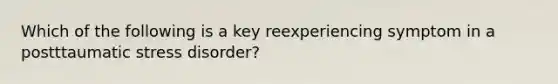 Which of the following is a key reexperiencing symptom in a postttaumatic stress disorder?