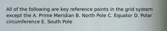 All of the following are key reference points in the grid system except the A. Prime Meridian B. North Pole C. Equator D. Polar circumference E. South Pole