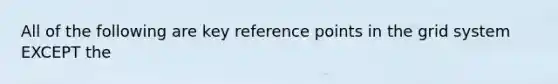 All of the following are key reference points in the grid system EXCEPT the