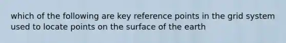 which of the following are key reference points in the grid system used to locate points on the surface of the earth