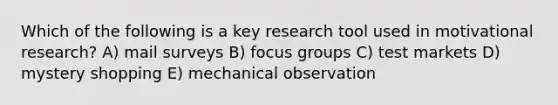 Which of the following is a key research tool used in motivational research? A) mail surveys B) focus groups C) test markets D) mystery shopping E) mechanical observation