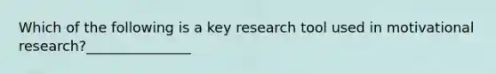 Which of the following is a key research tool used in motivational research?_______________