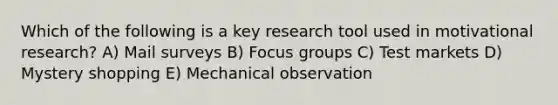 Which of the following is a key research tool used in motivational research? A) Mail surveys B) Focus groups C) Test markets D) Mystery shopping E) Mechanical observation