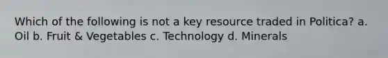 Which of the following is not a key resource traded in Politica? a. Oil b. Fruit & Vegetables c. Technology d. Minerals