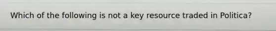 Which of the following is not a key resource traded in Politica?