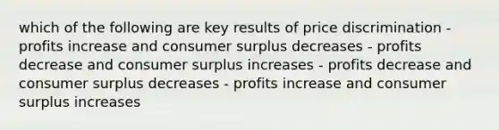 which of the following are key results of price discrimination - profits increase and <a href='https://www.questionai.com/knowledge/k77rlOEdsf-consumer-surplus' class='anchor-knowledge'>consumer surplus</a> decreases - profits decrease and consumer surplus increases - profits decrease and consumer surplus decreases - profits increase and consumer surplus increases