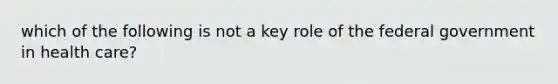 which of the following is not a key role of the federal government in health care?