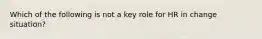 Which of the following is not a key role for HR in change situation?