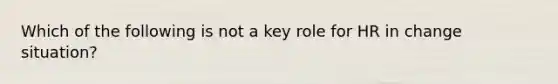 Which of the following is not a key role for HR in change situation?