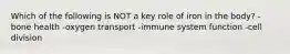 Which of the following is NOT a key role of iron in the body? -bone health -oxygen transport -immune system function -cell division