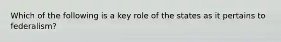 Which of the following is a key role of the states as it pertains to federalism?