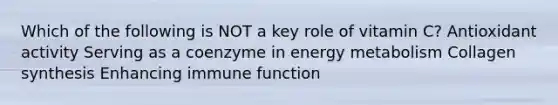 Which of the following is NOT a key role of vitamin C? Antioxidant activity Serving as a coenzyme in energy metabolism Collagen synthesis Enhancing immune function