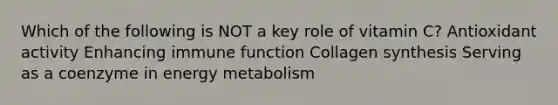 Which of the following is NOT a key role of vitamin C? Antioxidant activity Enhancing immune function Collagen synthesis Serving as a coenzyme in energy metabolism