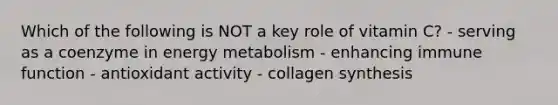 Which of the following is NOT a key role of vitamin C? - serving as a coenzyme in energy metabolism - enhancing immune function - antioxidant activity - collagen synthesis