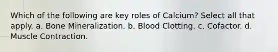 Which of the following are key roles of Calcium? Select all that apply. a. Bone Mineralization. b. Blood Clotting. c. Cofactor. d. Muscle Contraction.